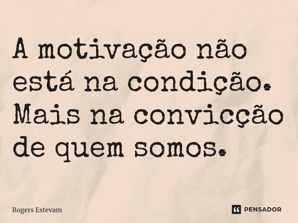 A motivação não está na condição. Mais na convicção de quem somos.... Frase de Rogers Estevam.