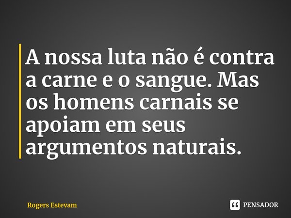 ⁠A nossa luta não é contra a carne e o sangue. Mas os homens carnais se apoiam em seus argumentos naturais.... Frase de Rogers Estevam.