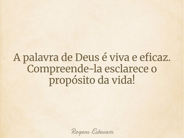 A palavra de Deus é viva e eficaz. Compreende-la esclarece o propósito da vida!... Frase de Rogers Estevam.