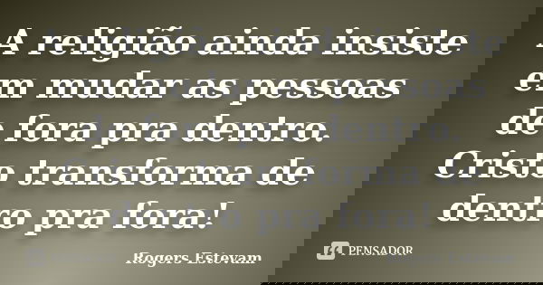 A religião ainda insiste em mudar as pessoas de fora pra dentro. Cristo transforma de dentro pra fora!... Frase de Rogers Estevam.