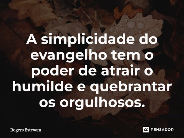 A simplicidade do evangelho tem o poder de atrair o humilde e quebrantar os orgulhosos.... Frase de Rogers Estevam.