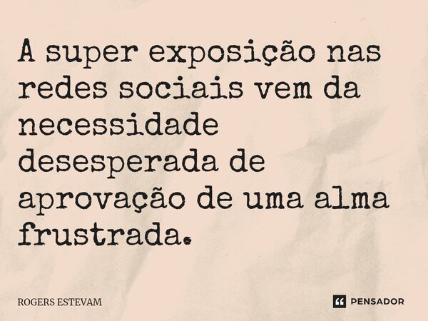 A super exposição nas redes sociais vem da necessidade desesperada de aprovação de uma alma frustrada.... Frase de Rogers Estevam.