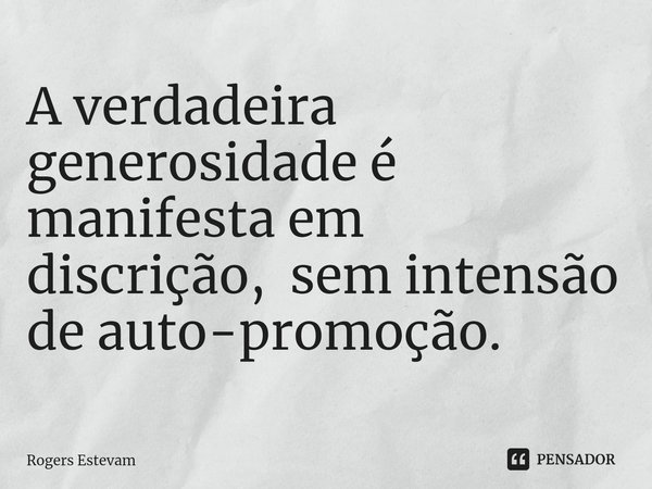 ⁠A verdadeira generosidade é manifesta em discrição, sem intensão de auto-promoção.... Frase de Rogers Estevam.