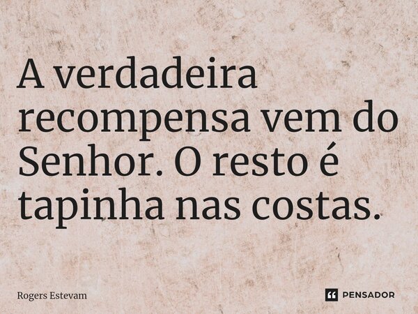 ⁠A verdadeira recompensa vem do Senhor. O resto é tapinha nas costas.... Frase de Rogers Estevam.