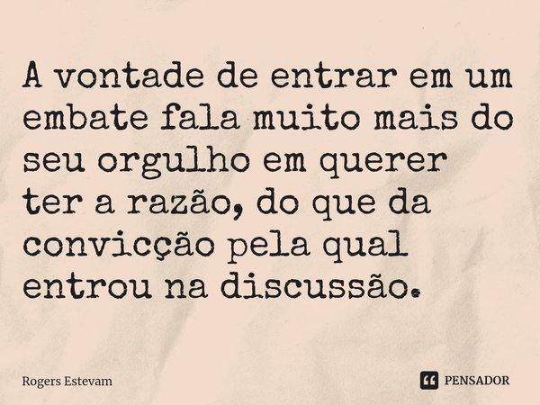 ⁠A vontade de entrar em um embate fala muito mais do seu orgulho em querer ter a razão, do que da convicção pela qual entrou na discussão.... Frase de Rogers Estevam.