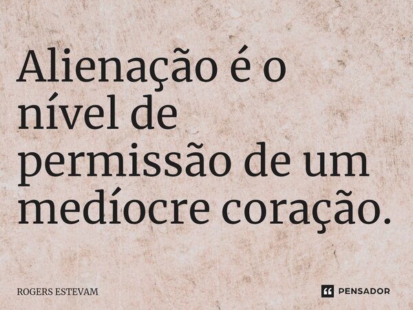 Alienação é o nível de permissão de um medíocre coração.⁠... Frase de Rogers Estevam.