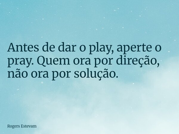 Antes de dar o play, aperte o pray. Quem ora por direção, não ora por solução.... Frase de Rogers Estevam.
