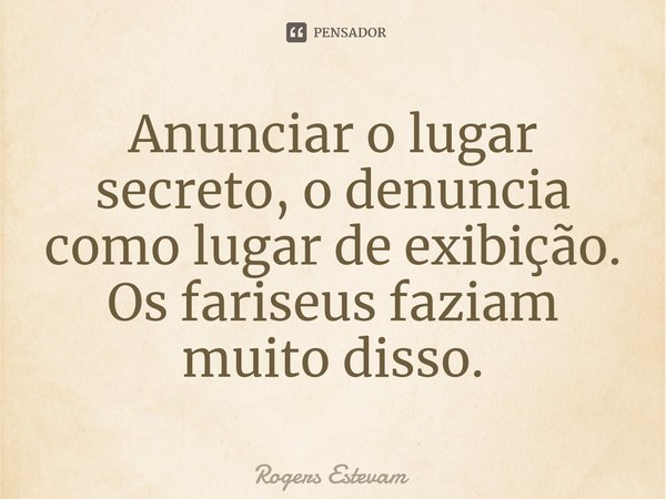 ⁠Anunciar o lugar secreto, o denuncia como lugar de exibição. Os fariseus faziam muito disso.... Frase de Rogers Estevam.