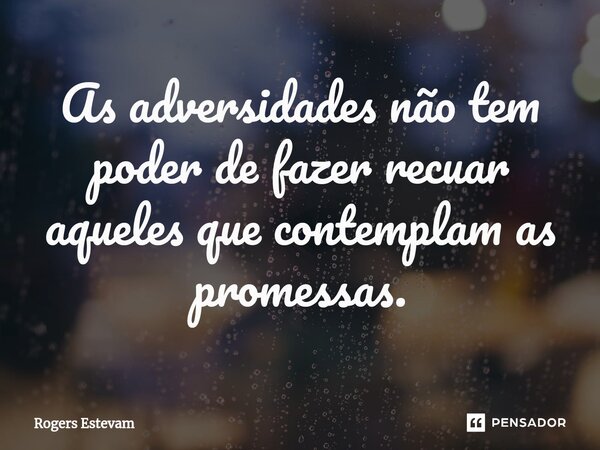 As adversidades não tem poder de fazer recuar aqueles que contemplam as promessas.... Frase de Rogers Estevam.