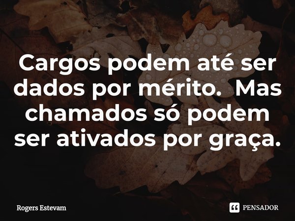 ⁠Cargos podem até ser dados por mérito. Mas chamados só podem ser ativados por graça.... Frase de Rogers Estevam.