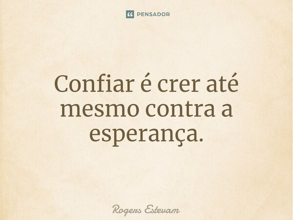 Confiar é crer até mesmo contra a esperança.... Frase de Rogers Estevam.