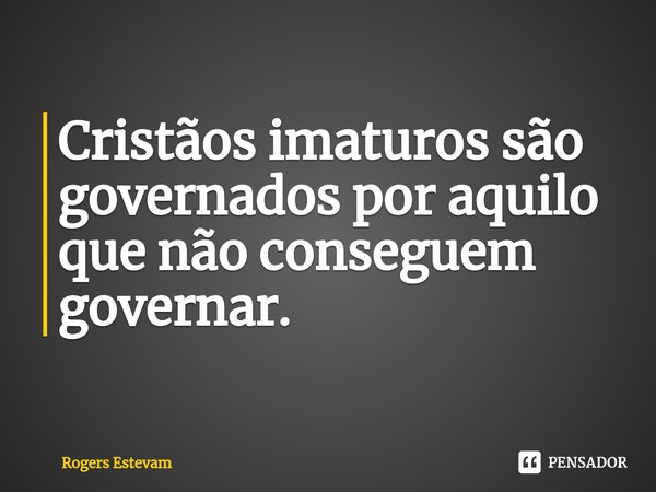 ⁠Cristãos imaturos são governados por aquilo que não conseguem governar.... Frase de Rogers Estevam.