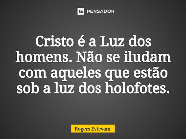 ⁠Cristo é a Luz dos homens. Não se iludam com aqueles que estão sob a luz dos holofotes.... Frase de Rogers Estevam.