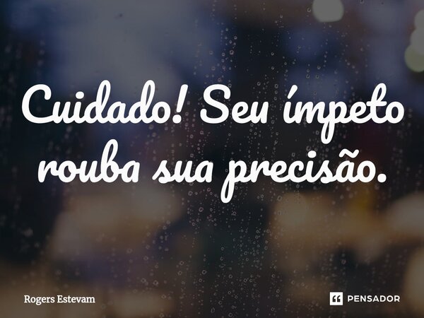 ⁠Cuidado! Seu ímpeto rouba sua precisão.... Frase de Rogers Estevam.