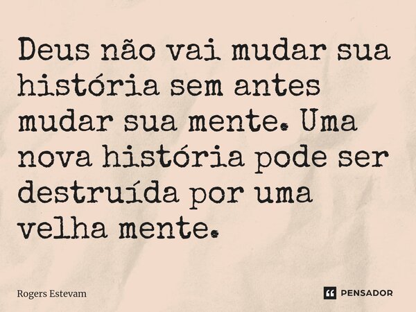 Deus não vai mudar sua história sem antes mudar sua mente. Uma nova história pode ser destruída por uma velha mente.... Frase de Rogers Estevam.