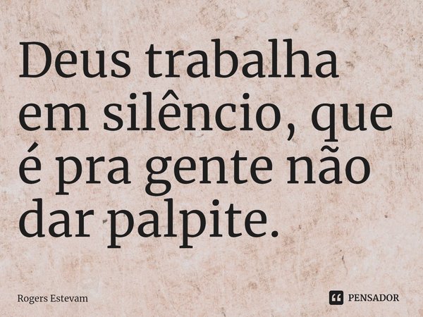 ⁠Deus trabalha em silêncio, que é pra gente não dar palpite.... Frase de Rogers Estevam.