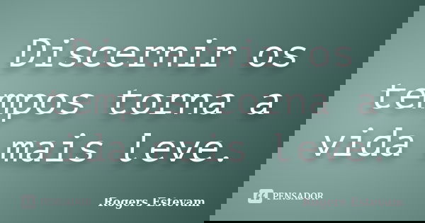 Discernir os tempos torna a vida mais leve.... Frase de Rogers Estevam.