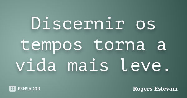 Discernir os tempos torna a vida mais leve.... Frase de Rogers Estevam.