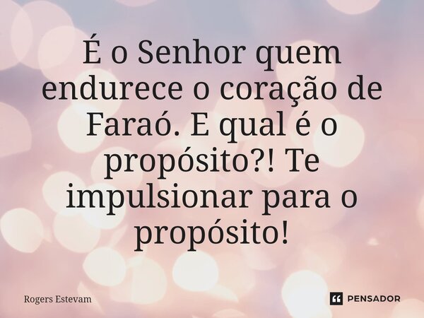 ⁠É o Senhor quem endurece o coração de Faraó. E qual é o propósito?! Te impulsionar para o propósito!... Frase de Rogers Estevam.