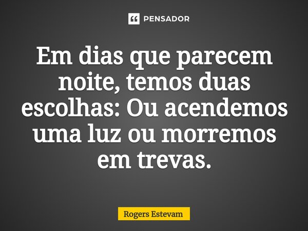 Em dias que parecem noite, temos duas escolhas: Ou acendemos uma luz ou morremos em trevas.... Frase de Rogers Estevam.