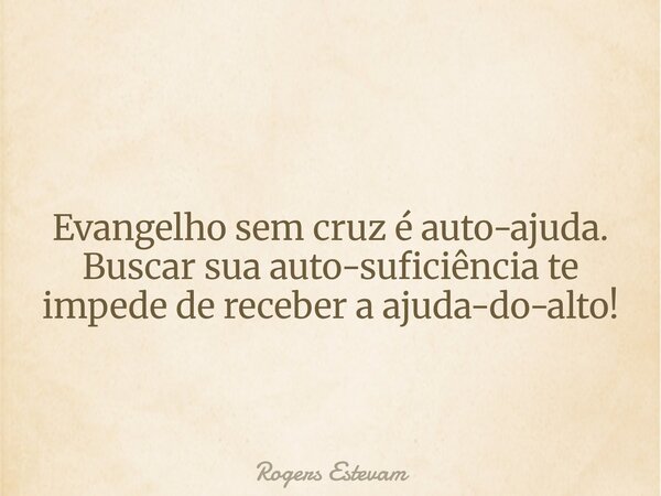 Evangelho sem cruz é auto-ajuda. Buscar sua auto-suficiência te impede de receber a ajuda-do-alto!... Frase de Rogers Estevam.