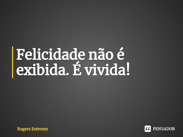 ⁠Felicidade não é exibida. É vivida!... Frase de Rogers Estevam.