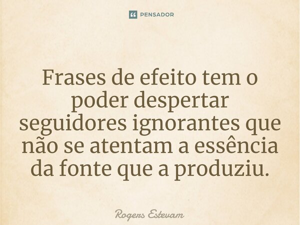 Frases de efeito tem o poder despertar seguidores ignorantes que não se atentam a essência da fonte que a produziu.... Frase de Rogers Estevam.