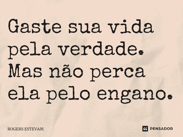 Gaste sua vida pela verdade. Mas não perca ela pelo engano.... Frase de Rogers Estevam.