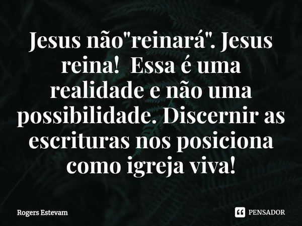 ⁠Jesus não "reinará". Jesus reina! Essa é uma realidade e não uma possibilidade. Discernir as escrituras nos posiciona como igreja viva!... Frase de Rogers Estevam.