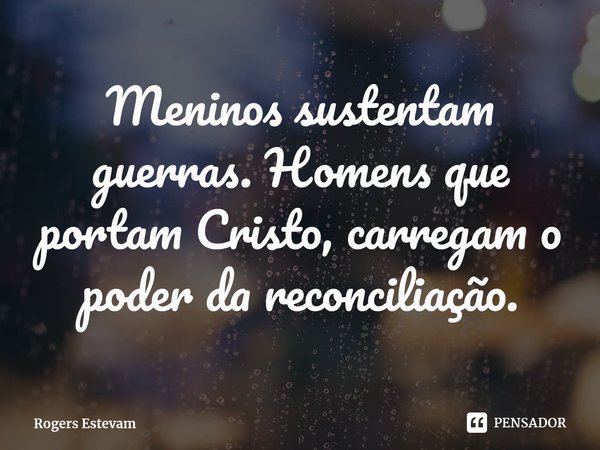 ⁠Meninos sustentam guerras. Homens que portam Cristo, carregam o poder da reconciliação.... Frase de Rogers Estevam.