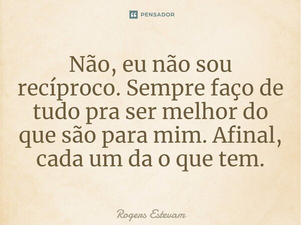 ⁠Não, eu não sou recíproco. Sempre faço de tudo pra ser melhor do que são para mim. Afinal, cada um da o que tem.... Frase de Rogers Estevam.