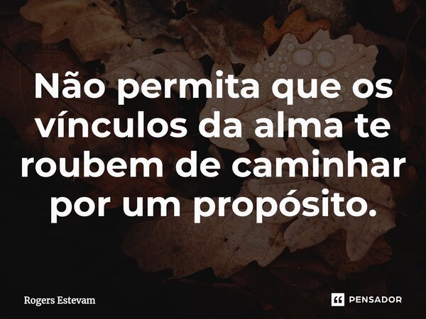 ⁠Não permita que os vínculos da alma te roubem de caminhar por um propósito.... Frase de Rogers Estevam.
