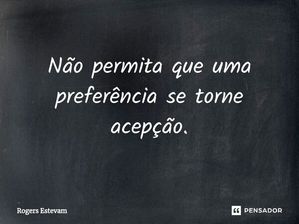 Não permita que uma preferência se torne acepção.... Frase de Rogers Estevam.