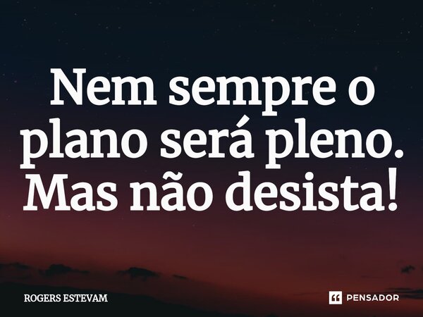 ⁠Nem sempre o plano será pleno. Mas não desista!... Frase de Rogers Estevam.