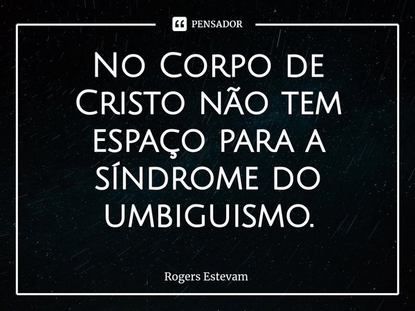 ⁠No Corpo de Cristo não tem espaço para a síndrome do umbiguismo.... Frase de Rogers Estevam.