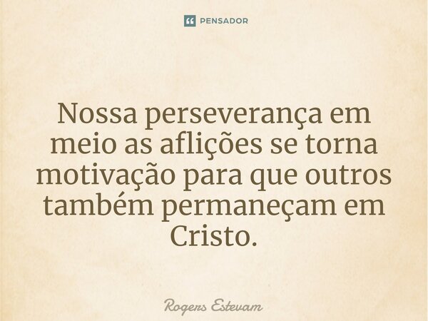 Nossa perseverança em meio as aflições se torna motivação para que outros também permaneçam em Cristo.... Frase de Rogers Estevam.