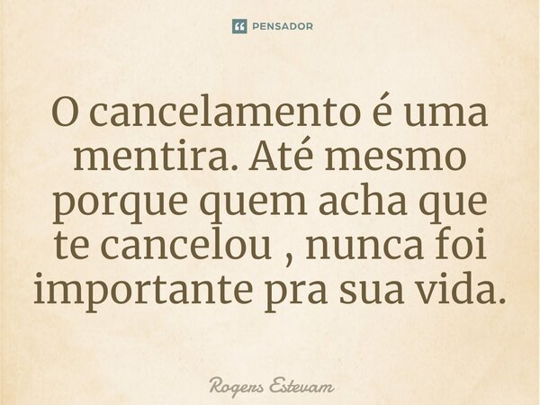 O cancelamento é uma mentira. Até mesmo porque quem acha que te cancelou , nunca foi importante pra sua vida.... Frase de Rogers Estevam.