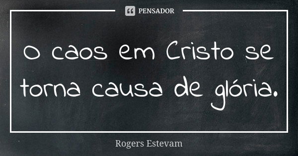 O caos em Cristo se torna causa de glória.... Frase de Rogers Estevam.