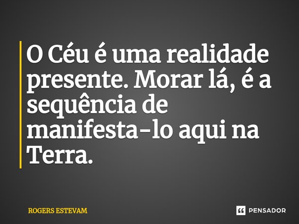 ⁠O Céu é uma realidade presente. Morar lá, é a sequência de manifesta-lo aqui na Terra.... Frase de Rogers Estevam.