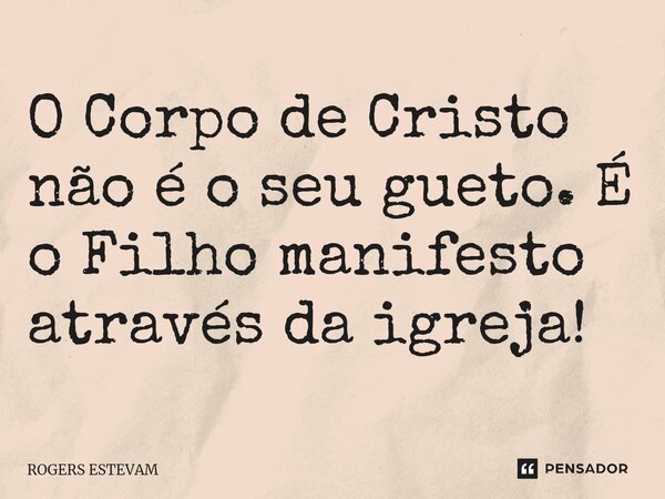 ⁠O Corpo de Cristo não é o seu gueto. É o Filho manifesto através da igreja!... Frase de Rogers Estevam.
