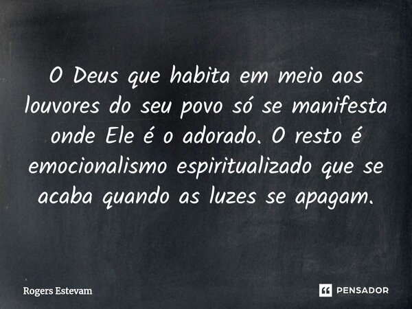 ⁠O Deus que habita em meio aos louvores do seu povo só se manifesta onde Ele é o adorado. O resto é emocionalismo espiritualizado que se acaba quando as luzes s... Frase de Rogers Estevam.