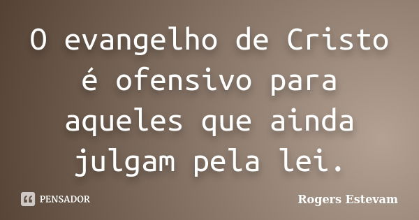 O evangelho de Cristo é ofensivo para aqueles que ainda julgam pela lei.... Frase de Rogers Estevam.