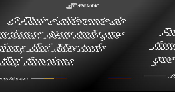 O Fluir é diferente do Funcionar. Nem tudo que funciona, flui. Mas tudo que flui, funciona.... Frase de Rogers Estevam.
