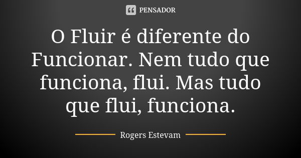 O Fluir é diferente do Funcionar. Nem tudo que funciona, flui. Mas tudo que flui, funciona.... Frase de Rogers Estevam.