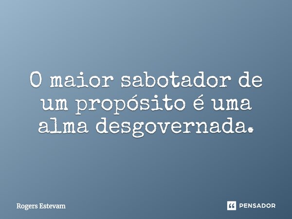 O maior sabotador de um propósito é uma alma desgovernada.... Frase de Rogers Estevam.