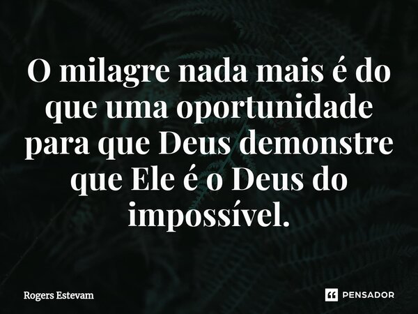 O milagre nada mais é do que uma oportunidade para que Deus demonstre que Ele é o Deus do impossível.... Frase de Rogers Estevam.