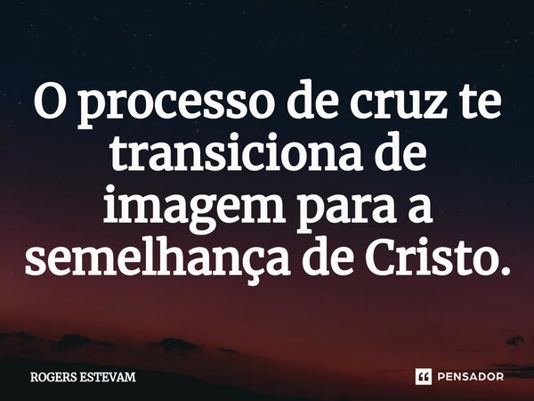 ⁠O processo de cruz te transiciona de imagem para a semelhança de Cristo.... Frase de Rogers Estevam.
