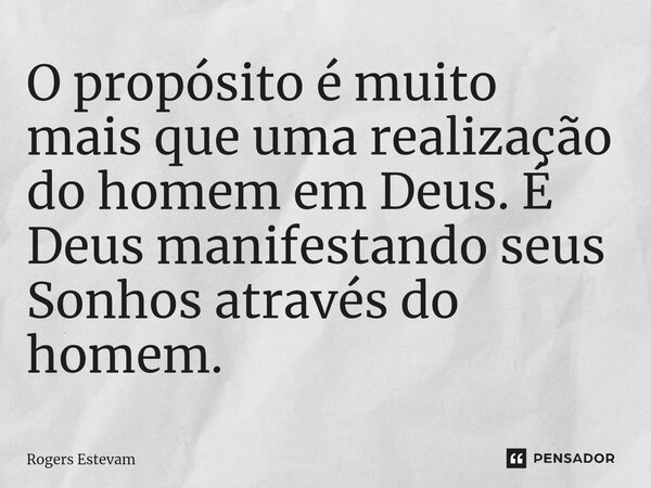O propósito é muito mais que uma realização do homem em Deus. É Deus manifestando seus Sonhos através do homem.... Frase de Rogers Estevam.