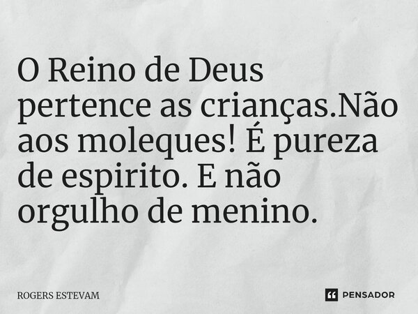 O Reino de Deus pertence as crianças.Não aos moleques! É pureza de espirito. E não orgulho de menino.... Frase de Rogers Estevam.