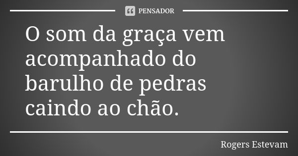 O som da graça vem acompanhado do barulho de pedras caindo ao chão.... Frase de Rogers Estevam.